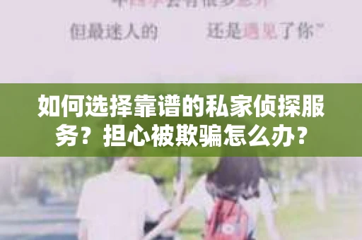如何选择靠谱的私家侦探服务？担心被欺骗怎么办？