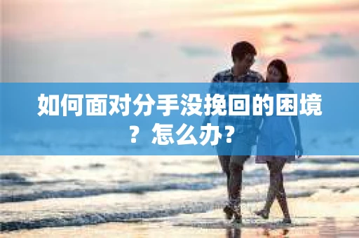 如何面对分手没挽回的困境？怎么办？