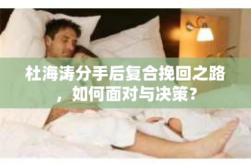 杜海涛分手后复合挽回之路，如何面对与决策？