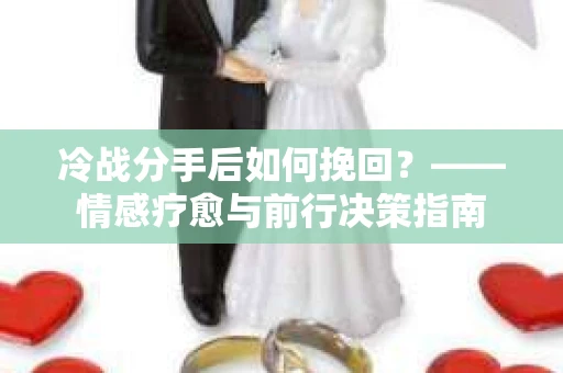 冷战分手后如何挽回？——情感疗愈与前行决策指南