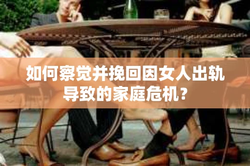 如何察觉并挽回因女人出轨导致的家庭危机？