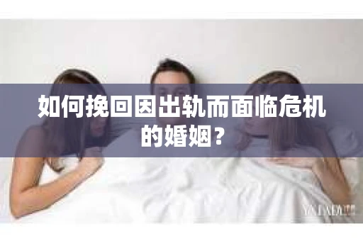 如何挽回因出轨而面临危机的婚姻？