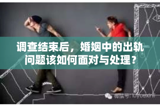 调查结束后，婚姻中的出轨问题该如何面对与处理？