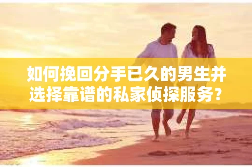 如何挽回分手已久的男生并选择靠谱的私家侦探服务？