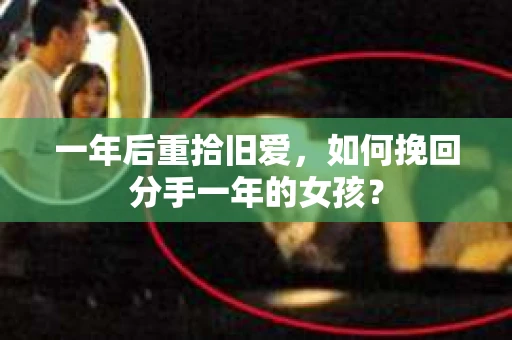 一年后重拾旧爱，如何挽回分手一年的女孩？