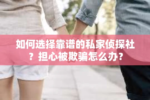 如何选择靠谱的私家侦探社？担心被欺骗怎么办？