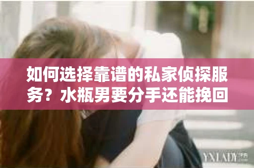 如何选择靠谱的私家侦探服务？水瓶男要分手还能挽回吗？