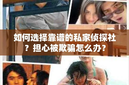 如何选择靠谱的私家侦探社？担心被欺骗怎么办？