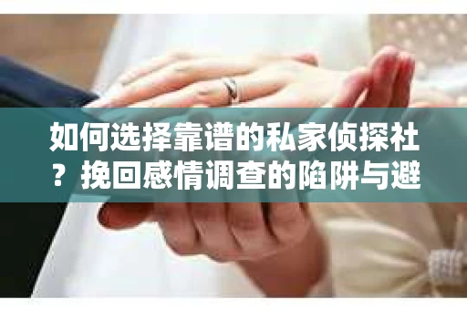 如何选择靠谱的私家侦探社？挽回感情调查的陷阱与避坑指南
