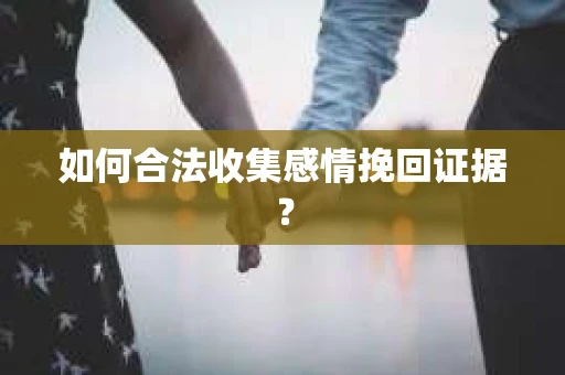 如何合法收集感情挽回证据？