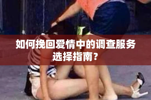 如何挽回爱情中的调查服务选择指南？