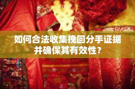 如何合法收集挽回分手证据并确保其有效性？