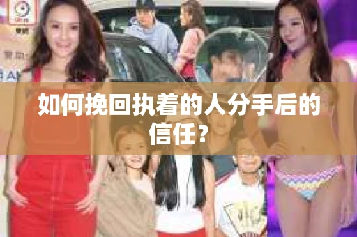 如何挽回执着的人分手后的信任？