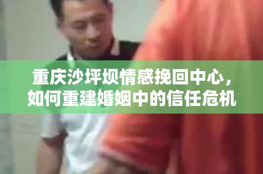 重庆沙坪坝情感挽回中心，如何重建婚姻中的信任危机？