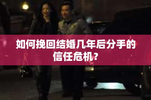 如何挽回结婚几年后分手的信任危机？
