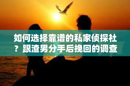 如何选择靠谱的私家侦探社？跟渣男分手后挽回的调查服务怎么办？