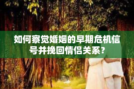 如何察觉婚姻的早期危机信号并挽回情侣关系？