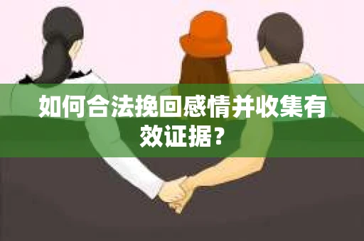 如何合法挽回感情并收集有效证据？