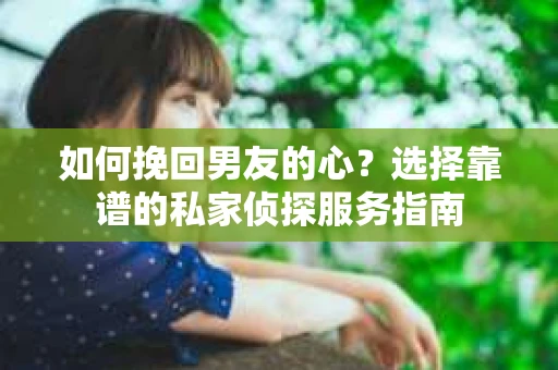 如何挽回男友的心？选择靠谱的私家侦探服务指南