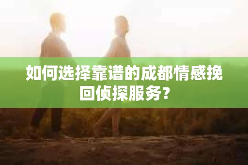 如何选择靠谱的成都情感挽回侦探服务？