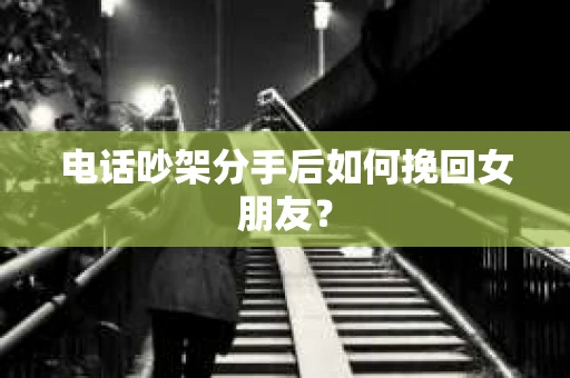 电话吵架分手后如何挽回女朋友？