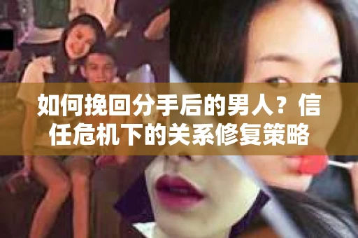 如何挽回分手后的男人？信任危机下的关系修复策略