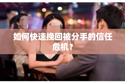 如何快速挽回被分手的信任危机? 如何快速挽回被分手的信任危机?