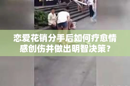 恋爱花销分手后如何疗愈情感创伤并做出明智决策？