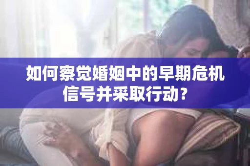 如何察觉婚姻中的早期危机信号并采取行动？