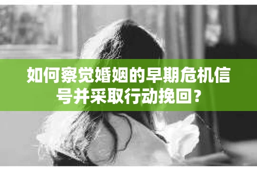 如何察觉婚姻的早期危机信号并采取行动挽回? 如何察觉婚姻的早期危机信号并采取行动挽回?
