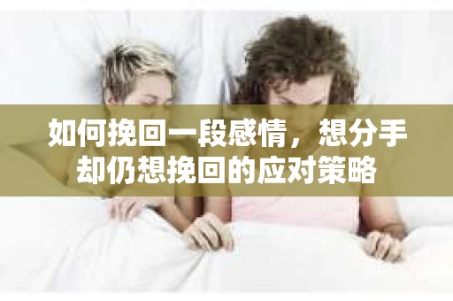 如何挽回一段感情，想分手却仍想挽回的应对策略