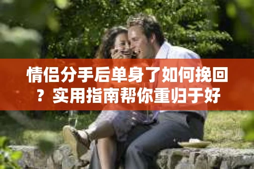 情侣分手后单身了如何挽回？实用指南帮你重归于好