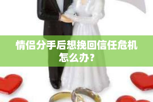 情侣分手后想挽回信任危机怎么办？