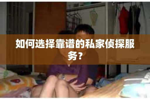 如何选择靠谱的私家侦探服务？