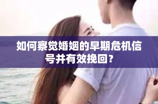 如何察觉婚姻的早期危机信号并有效挽回？