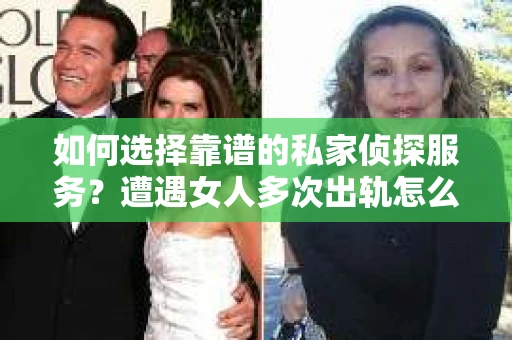 如何选择靠谱的私家侦探服务?遭遇女人多次出轨怎么办? 如何选择靠谱的私家侦探服务?遭遇女人多次出轨怎么办?