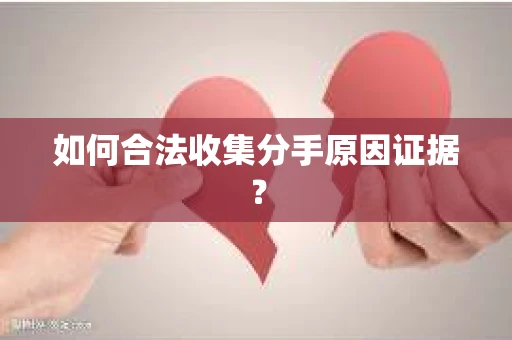 如何合法收集分手原因证据？