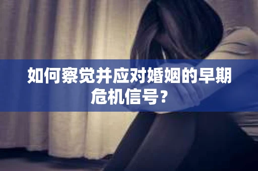 如何察觉并应对婚姻的早期危机信号？