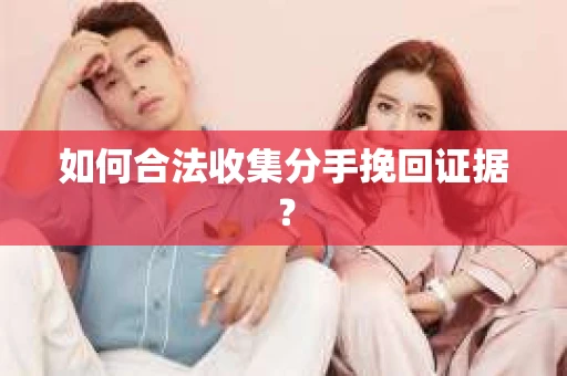 如何合法收集分手挽回证据？