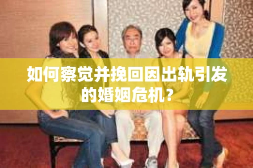 如何察觉并挽回因出轨引发的婚姻危机？