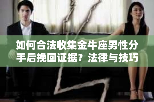 如何合法收集金牛座男性分手后挽回证据?法律与技巧的双重指导 如何合法收集金牛座男性分手后挽回证据?法律与技巧的双重指导