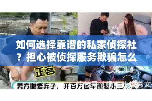 如何选择靠谱的私家侦探社？担心被侦探服务欺骗怎么办？