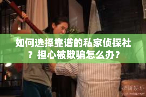 如何选择靠谱的私家侦探社？担心被欺骗怎么办？