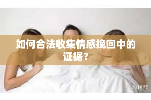 如何合法收集情感挽回中的证据？
