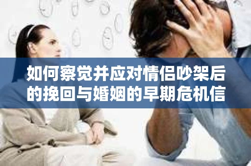 如何察觉并应对情侣吵架后的挽回与婚姻的早期危机信号？