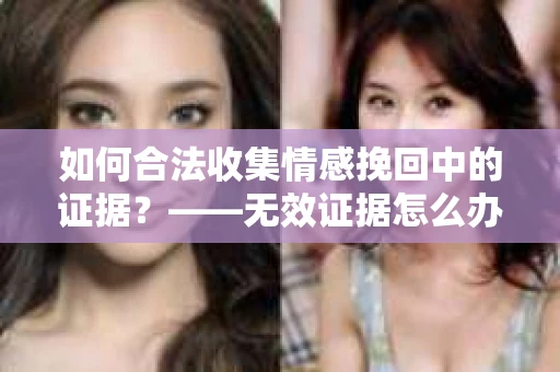 如何合法收集情感挽回中的证据？——无效证据怎么办？