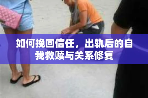 如何挽回信任，出轨后的自我救赎与关系修复