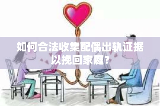 如何合法收集配偶出轨证据以挽回家庭？