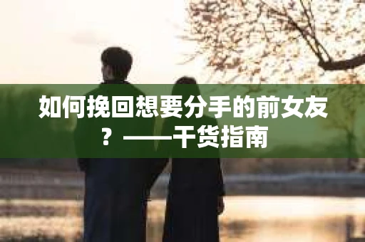 如何挽回想要分手的前女友？——干货指南