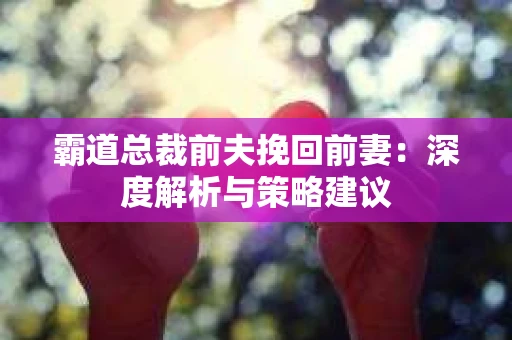 霸道总裁前夫挽回前妻：深度解析与策略建议